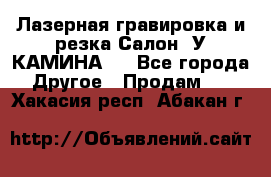Лазерная гравировка и резка Салон “У КАМИНА“  - Все города Другое » Продам   . Хакасия респ.,Абакан г.